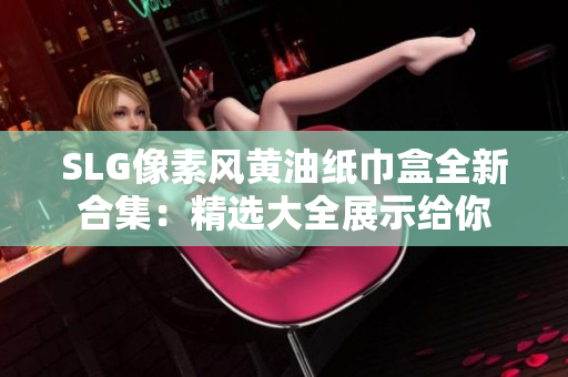 SLG像素風黃油紙巾盒全新合集：精選大全展示給你
