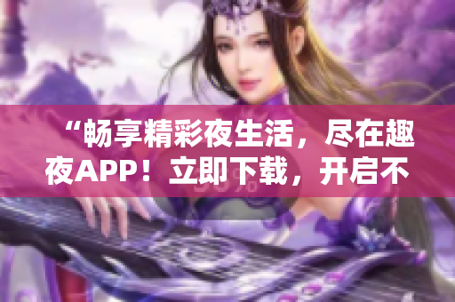 “暢享精彩夜生活，盡在趣夜APP！立即下載，開啟不一樣的夜晚體驗(yàn)！”