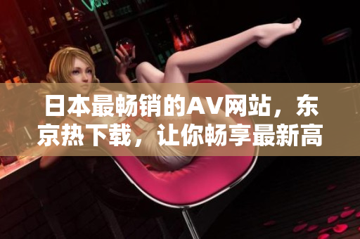 日本最暢銷的AV網(wǎng)站，東京熱下載，讓你暢享最新高清影片！
