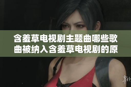 含羞草電視劇主題曲哪些歌曲被納入含羞草電視劇的原聲帶中？