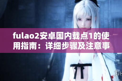 fulao2安卓國(guó)內(nèi)載點(diǎn)1的使用指南：詳細(xì)步驟及注意事項(xiàng)