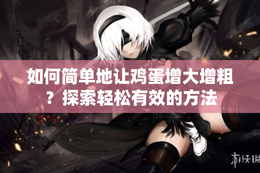 如何簡單地讓雞蛋增大增粗？探索輕松有效的方法