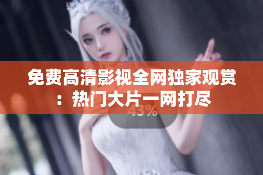 免費(fèi)高清影視全網(wǎng)獨(dú)家觀賞：熱門大片一網(wǎng)打盡
