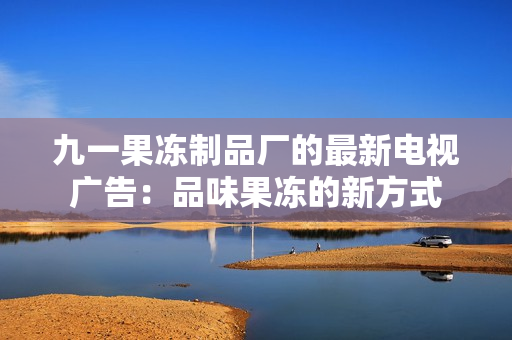 九一果凍制品廠的最新電視廣告：品味果凍的新方式