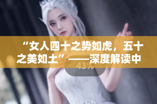 “女人四十之勢(shì)如虎，五十之美如土”——深度解讀中年女性的魅力與生活哲學(xué)