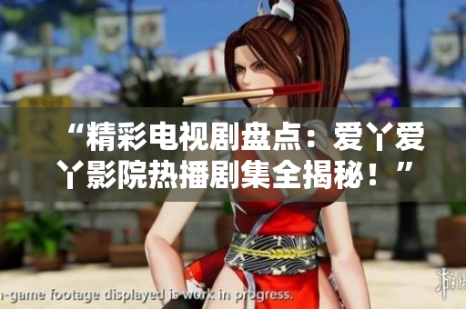 “精彩電視劇盤點(diǎn)：愛丫愛丫影院熱播劇集全揭秘！”