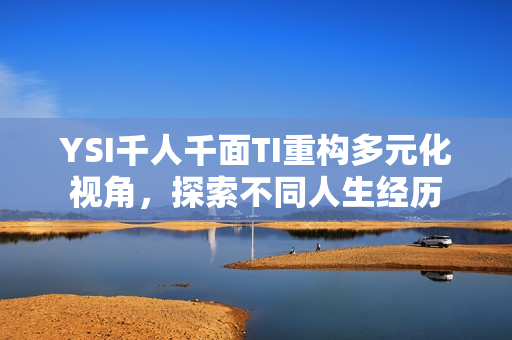 YSI千人千面TI重構(gòu)多元化視角，探索不同人生經(jīng)歷