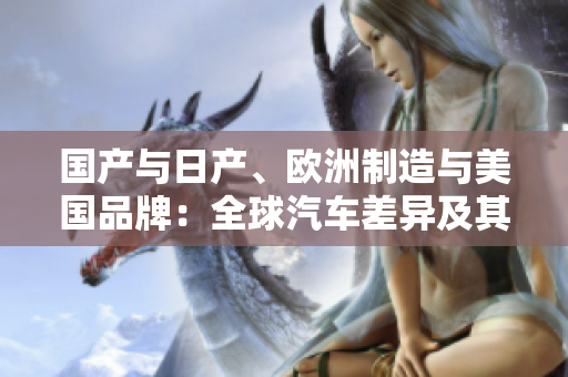 國產(chǎn)與日產(chǎn)、歐洲制造與美國品牌：全球汽車差異及其影響