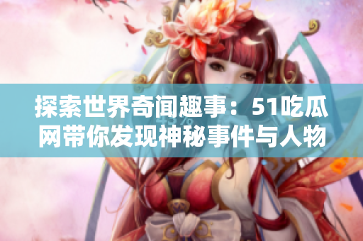 探索世界奇聞趣事：51吃瓜網(wǎng)帶你發(fā)現(xiàn)神秘事件與人物！