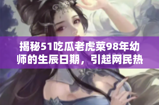 揭秘51吃瓜老虎菜98年幼師的生辰日期，引起網(wǎng)民熱議