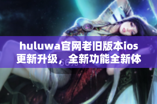 huluwa官網(wǎng)老舊版本ios更新升級(jí)，全新功能全新體驗(yàn)