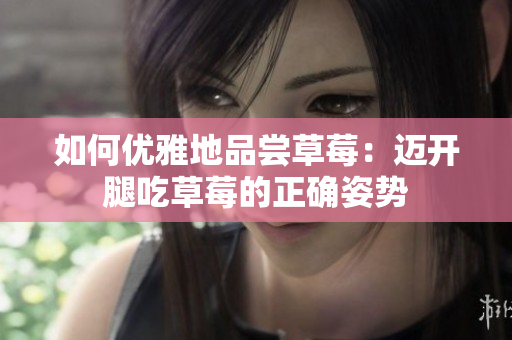 如何優(yōu)雅地品嘗草莓：邁開腿吃草莓的正確姿勢