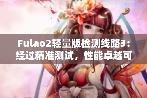 Fulao2輕量版檢測(cè)線路3：經(jīng)過(guò)精準(zhǔn)測(cè)試，性能卓越可靠