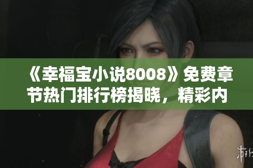 《幸福寶小說8008》免費(fèi)章節(jié)熱門排行榜揭曉，精彩內(nèi)容盡收眼底