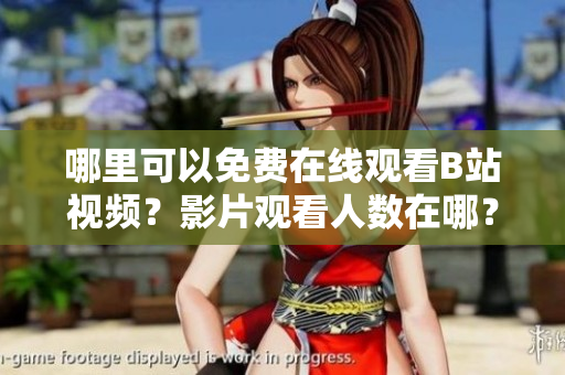 哪里可以免費(fèi)在線觀看B站視頻？影片觀看人數(shù)在哪？