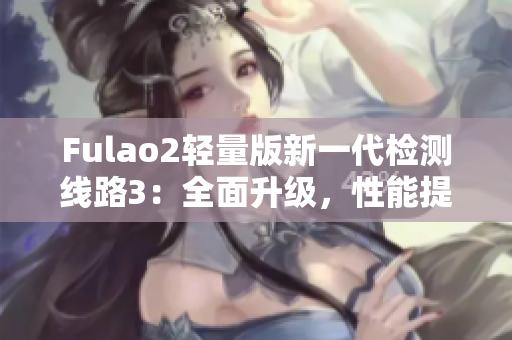 Fulao2輕量版新一代檢測(cè)線路3：全面升級(jí)，性能提升明顯
