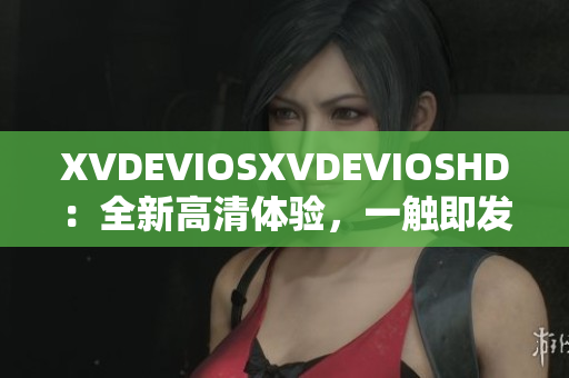 XVDEVIOSXVDEVIOSHD：全新高清體驗，一觸即發(fā)！