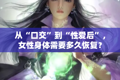 從“口交”到“性愛后”，女性身體需要多久恢復(fù)？