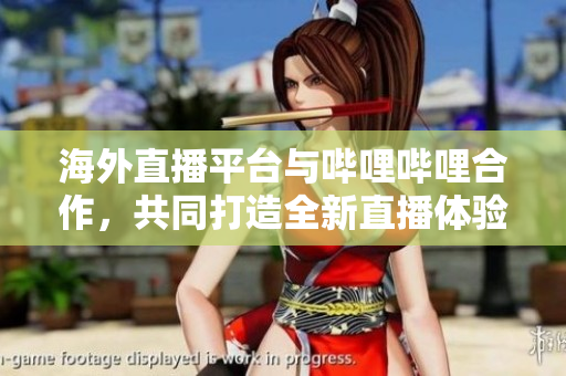 海外直播平臺(tái)與嗶哩嗶哩合作，共同打造全新直播體驗(yàn)