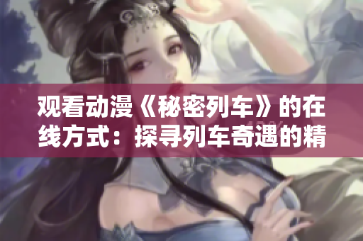 觀看動漫《秘密列車》的在線方式：探尋列車奇遇的精彩故事