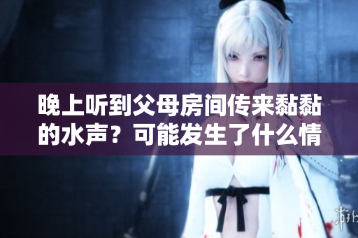 晚上聽到父母房間傳來黏黏的水聲？可能發(fā)生了什么情況呢？