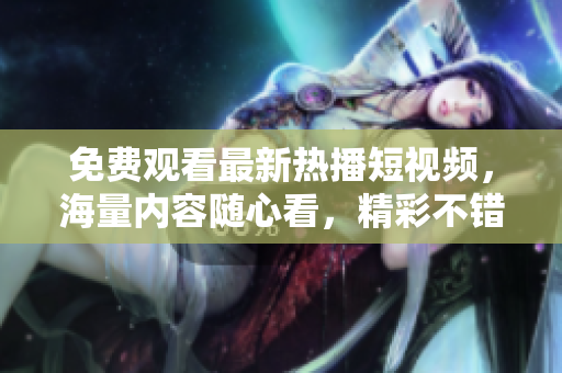 免費(fèi)觀看最新熱播短視頻，海量內(nèi)容隨心看，精彩不錯(cuò)過！