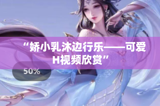 “嬌小乳沐邊行樂——可愛H視頻欣賞”