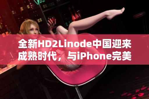 全新HD2Linode中國迎來成熟時代，與iPhone完美融合