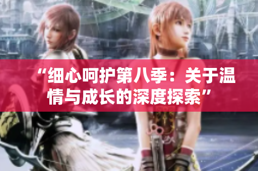 “細心呵護第八季：關(guān)于溫情與成長的深度探索”