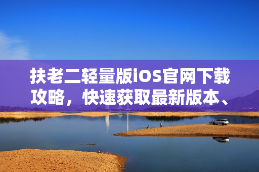扶老二輕量版iOS官網(wǎng)下載攻略，快速獲取最新版本、游戲玩法和更新詳情