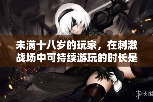 未滿十八歲的玩家，在刺激戰(zhàn)場(chǎng)中可持續(xù)游玩的時(shí)長(zhǎng)是多少？
