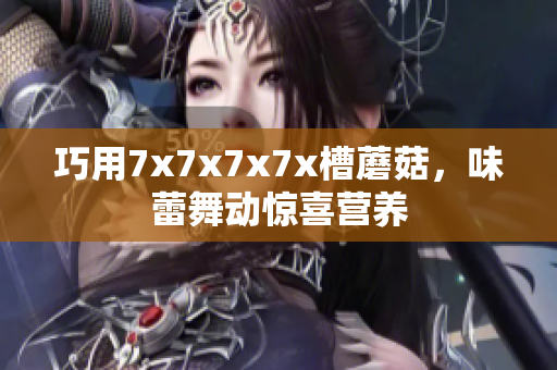 巧用7x7x7x7x槽蘑菇，味蕾舞動(dòng)驚喜營養(yǎng)