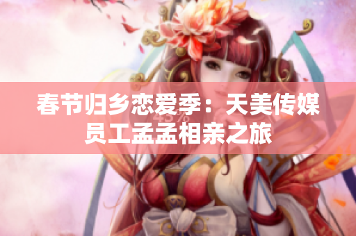 春節(jié)歸鄉(xiāng)戀愛季：天美傳媒員工孟孟相親之旅