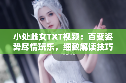 小處雌女TXT視頻：百變姿勢盡情玩樂，細致解讀技巧與趣味互動！