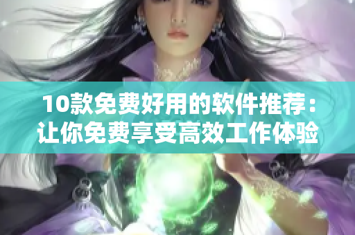 10款免費(fèi)好用的軟件推薦：讓你免費(fèi)享受高效工作體驗(yàn)