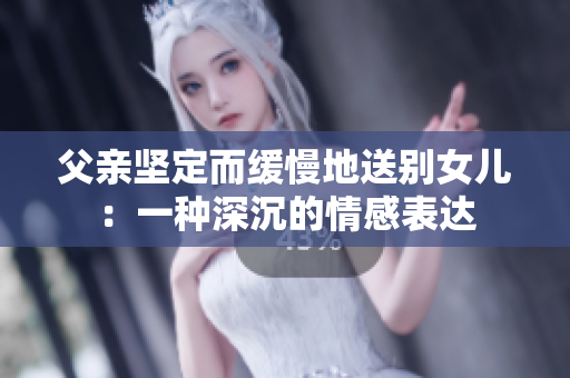 父親堅(jiān)定而緩慢地送別女兒：一種深沉的情感表達(dá)