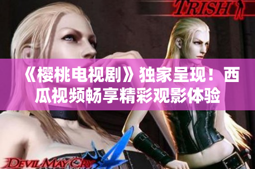《櫻桃電視劇》獨家呈現(xiàn)！西瓜視頻暢享精彩觀影體驗