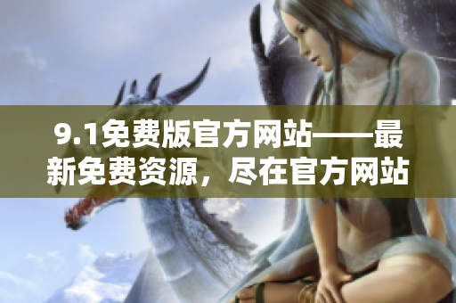 9.1免費版官方網(wǎng)站——最新免費資源，盡在官方網(wǎng)站