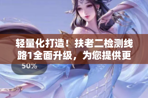輕量化打造！扶老二檢測線路1全面升級，為您提供更穩(wěn)定、更高效的服務(wù)