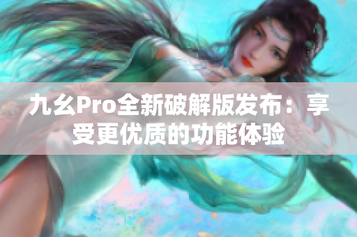 九幺Pro全新破解版發(fā)布：享受更優(yōu)質(zhì)的功能體驗(yàn)