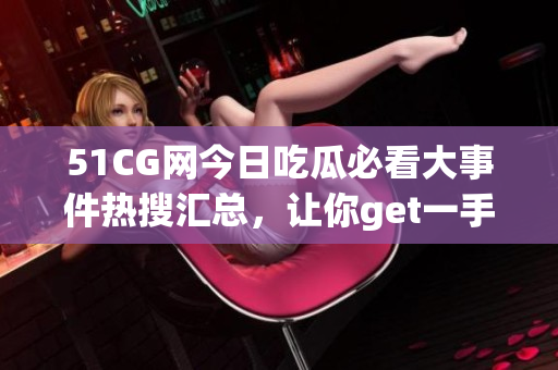 51CG網(wǎng)今日吃瓜必看大事件熱搜匯總，讓你get一手熱門大瓜