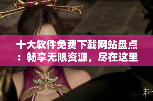 十大軟件免費(fèi)下載網(wǎng)站盤點(diǎn)：暢享無限資源，盡在這里