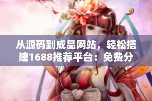 從源碼到成品網(wǎng)站，輕松搭建1688推薦平臺：免費分享開發(fā)源碼及建站教程