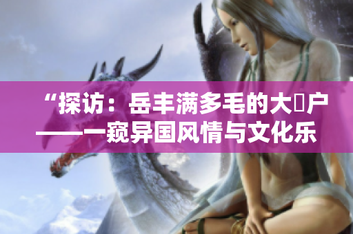 “探訪：岳豐滿多毛的大隂戶——一窺異國風(fēng)情與文化樂園”