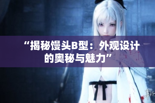 “揭秘饅頭B型：外觀設(shè)計的奧秘與魅力”