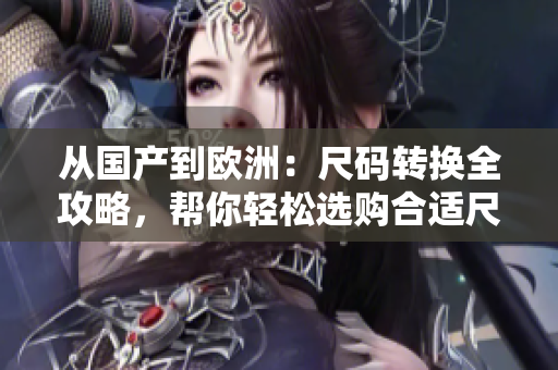從國(guó)產(chǎn)到歐洲：尺碼轉(zhuǎn)換全攻略，幫你輕松選購(gòu)合適尺碼
