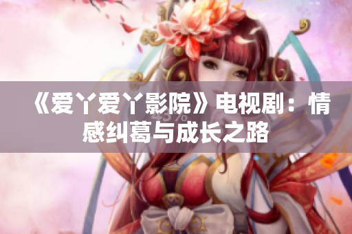 《愛丫愛丫影院》電視?。呵楦屑m葛與成長之路