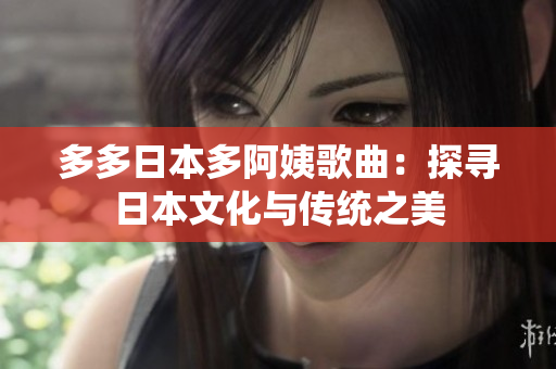 多多日本多阿姨歌曲：探尋日本文化與傳統(tǒng)之美