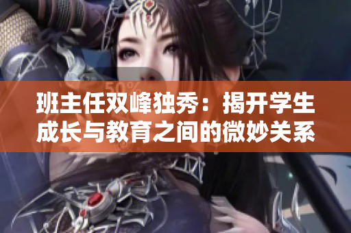 班主任雙峰獨秀：揭開學(xué)生成長與教育之間的微妙關(guān)系