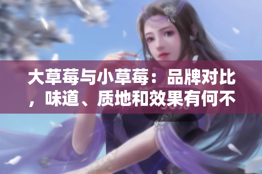 大草莓與小草莓：品牌對比，味道、質(zhì)地和效果有何不同？